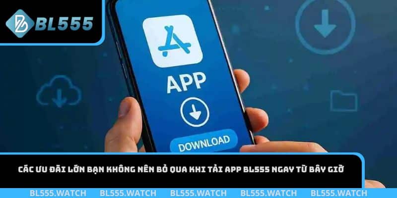 Các ưu đãi lớn bạn không nên bỏ qua khi tải app BL555 ngay từ bây giờ