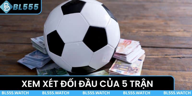 Xem xét đối đầu của 5 trận so tài gần nhất